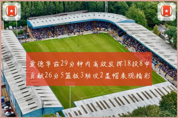 爱德华兹29分钟内高效发挥18投8中贡献26分5篮板3助攻2盖帽表现精彩但犯规频繁影响比赛乐趣