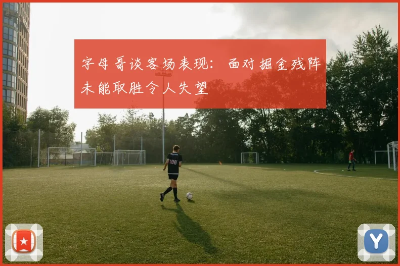 字母哥谈客场表现：面对掘金残阵未能取胜令人失望