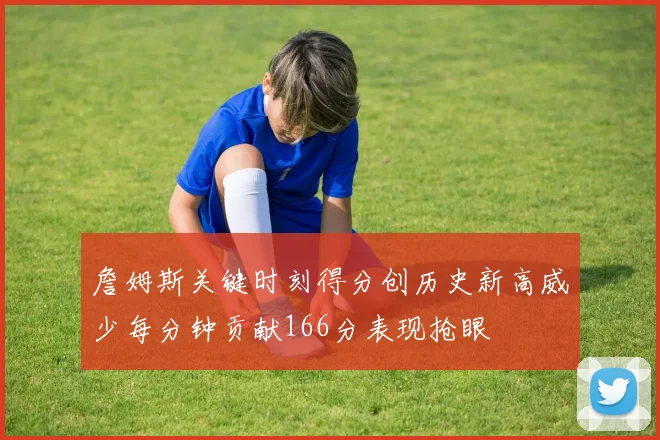 詹姆斯关键时刻得分创历史新高威少每分钟贡献166分表现抢眼