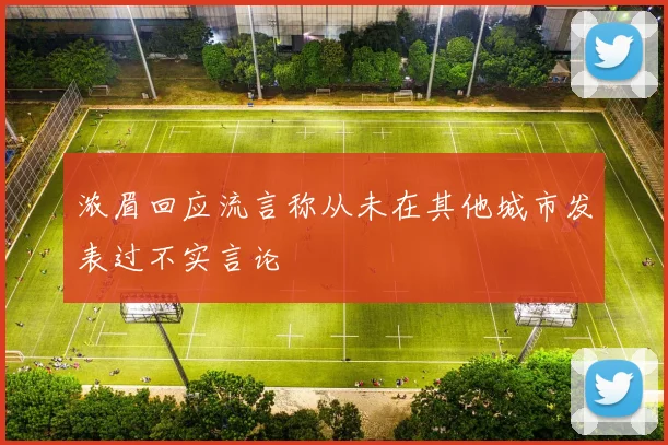 浓眉回应流言称从未在其他城市发表过不实言论