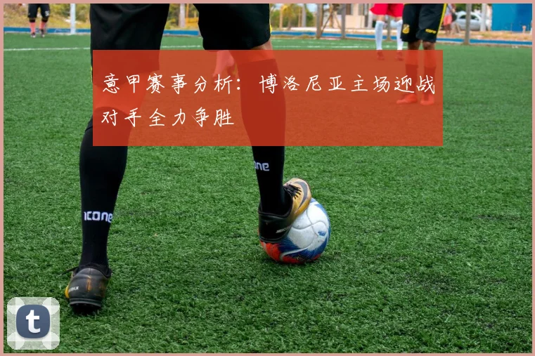 意甲赛事分析：博洛尼亚主场迎战对手全力争胜