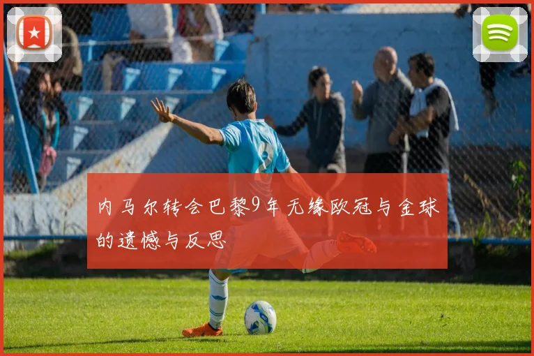 内马尔转会巴黎9年无缘欧冠与金球的遗憾与反思