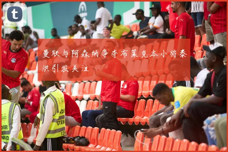 曼联与阿森纳争夺布莱克本小将泰洪引发关注