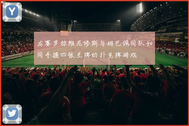 龙赛罗称维尼修斯与姆巴佩同队如同手握四张王牌的扑克牌游戏