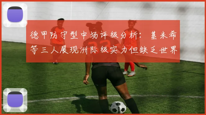 德甲防守型中场评级分析：基米希等三人展现洲际级实力但缺乏世界级球员