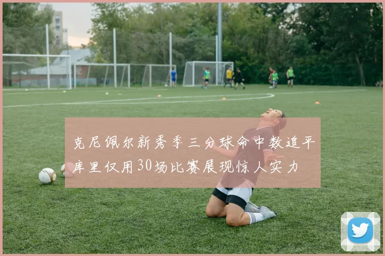 克尼佩尔新秀季三分球命中数追平库里仅用30场比赛展现惊人实力