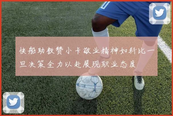 快船助教赞小卡敬业精神如科比一旦决策全力以赴展现职业态度