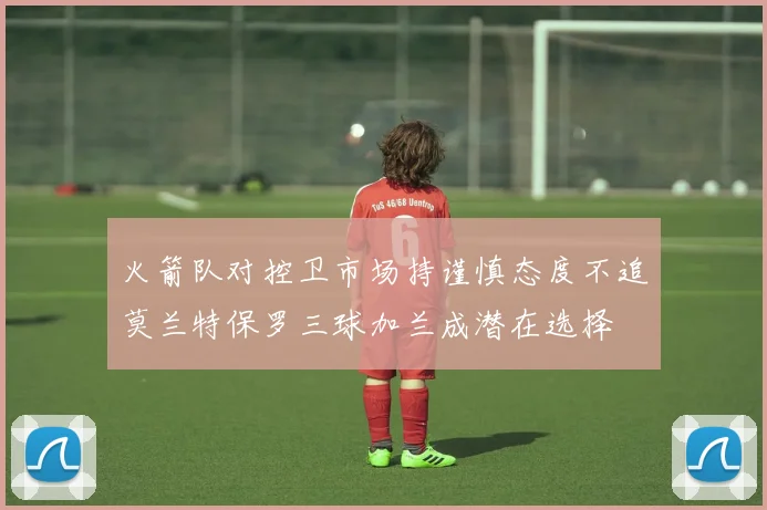 火箭队对控卫市场持谨慎态度不追莫兰特保罗三球加兰成潜在选择