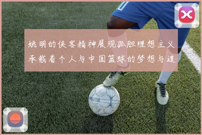 姚明的侠客精神展现孤胆理想主义承载着个人与中国篮球的梦想与追求